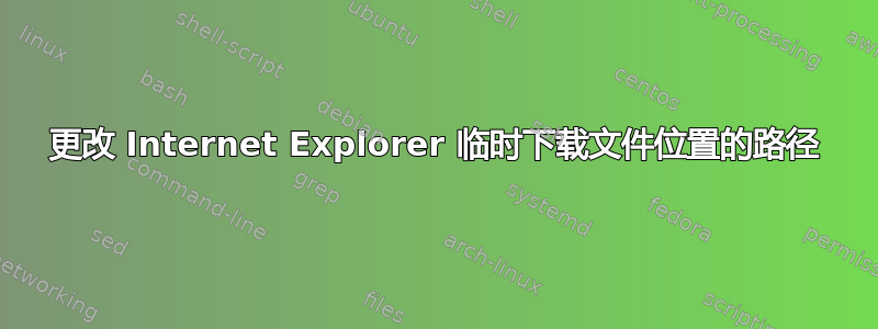 更改 Internet Explorer 临时下载文件位置的路径