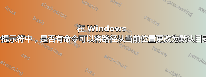 在 Windows 命令提示符中，是否有命令可以将路径从当前位置更改为默认目录？