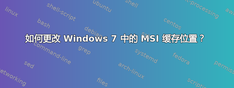 如何更改 Windows 7 中的 MSI 缓存位置？