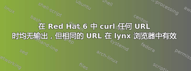 在 Red Hat 6 中 curl 任何 URL 时均无输出，但相同的 URL 在 lynx 浏览器中有效