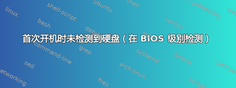 首次开机时未检测到硬盘（在 BIOS 级别检测）