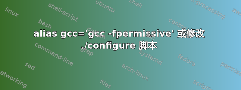 alias gcc='gcc -fpermissive' 或修改 ./configure 脚本