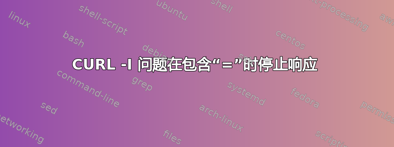 CURL -I 问题在包含“=”时停止响应