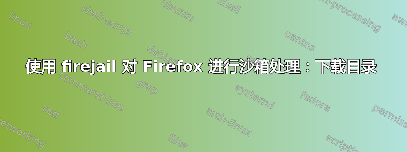 使用 firejail 对 Firefox 进行沙箱处理：下载目录