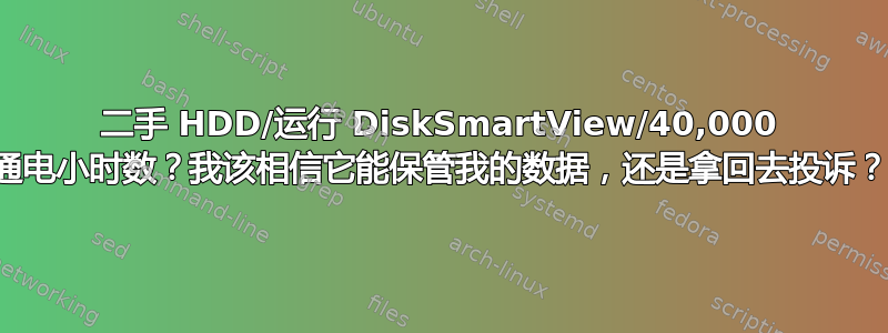 二手 HDD/运行 DiskSmartView/40,000 通电小时数？我该相信它能保管我的数据，还是拿回去投诉？