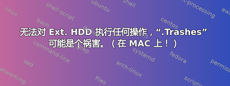 无法对 Ext. HDD 执行任何操作，“.Trashes” 可能是个祸害。（在 MAC 上！）