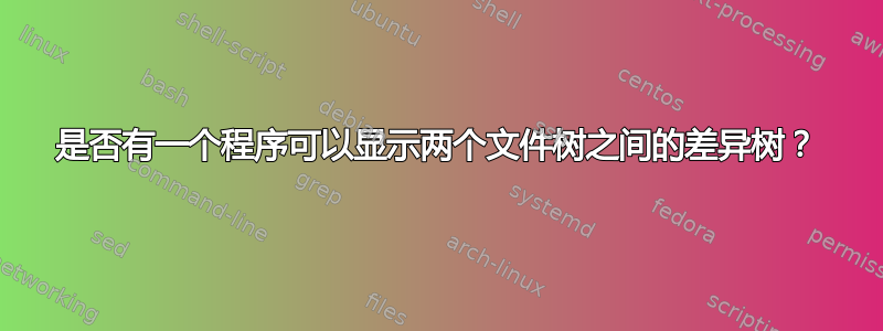 是否有一个程序可以显示两个文件树之间的差异树？