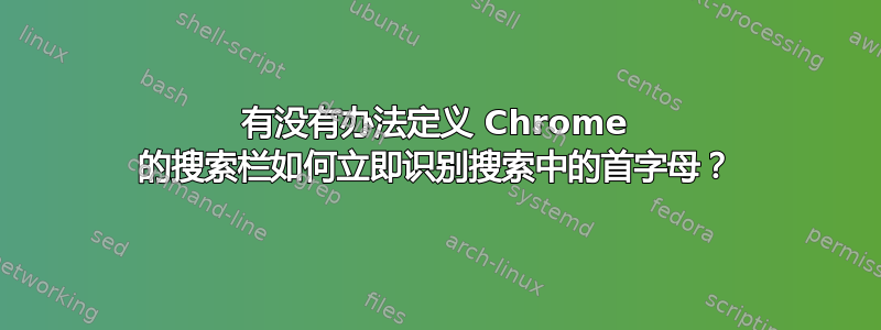 有没有办法定义 Chrome 的搜索栏如何立即识别搜索中的首字母？