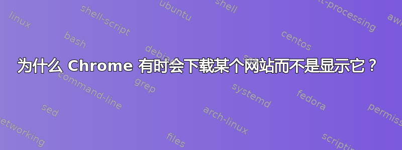 为什么 Chrome 有时会下载某个网站而不是显示它？