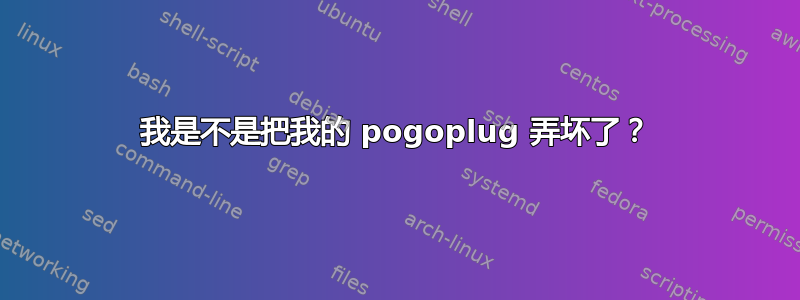 我是不是把我的 pogoplug 弄坏了？