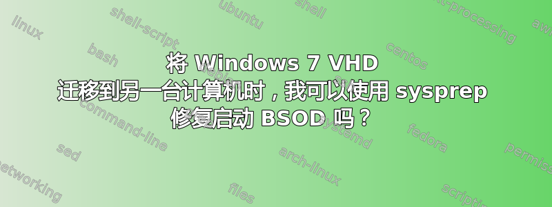 将 Windows 7 VHD 迁移到另一台计算机时，我可以使用 sysprep 修复启动 BSOD 吗？