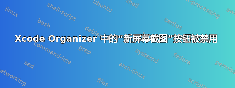 Xcode Organizer 中的“新屏幕截图”按钮被禁用