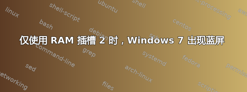 仅使用 RAM 插槽 2 时，Windows 7 出现蓝屏