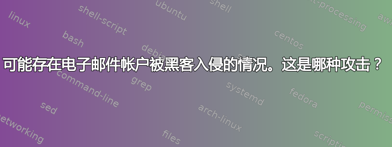 可能存在电子邮件帐户被黑客入侵的情况。这是哪种攻击？