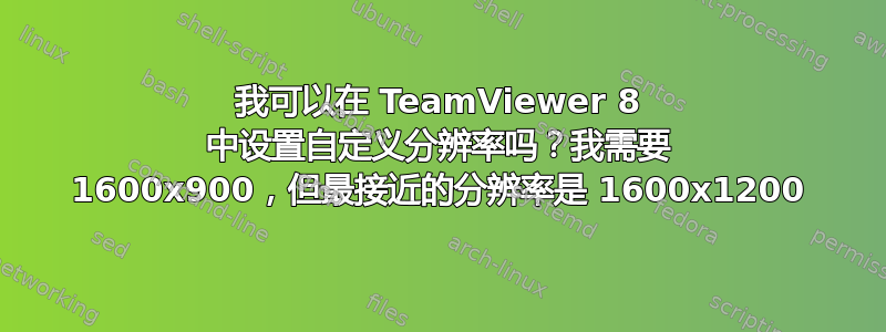 我可以在 TeamViewer 8 中设置自定义分辨率吗？我需要 1600x900，但最接近的分辨率是 1600x1200