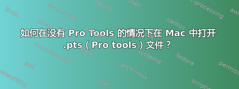 如何在没有 Pro Tools 的情况下在 Mac 中打开 .pts（Pro tools）文件？