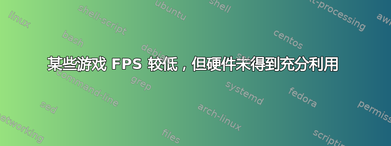 某些游戏 FPS 较低，但硬件未得到充分利用