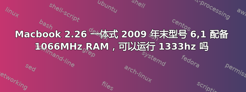 Macbook 2.26 一体式 2009 年末型号 6,1 配备 1066MHz RAM，可以运行 1333hz 吗