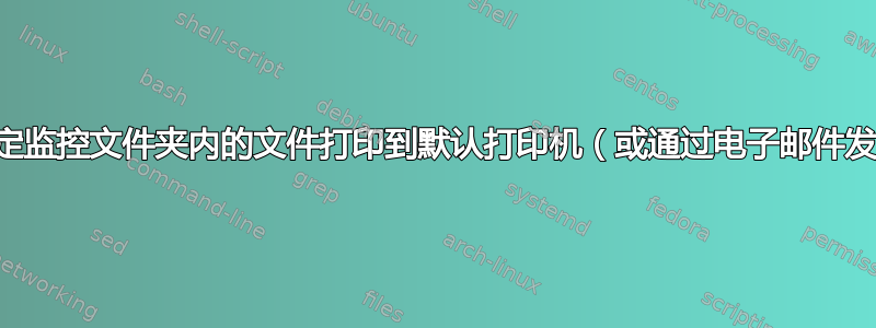 自动将特定监控文件夹内的文件打印到默认打印机（或通过电子邮件发送文件）