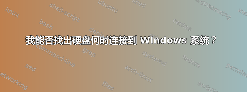 我能否找出硬盘何时连接到 Windows 系统？