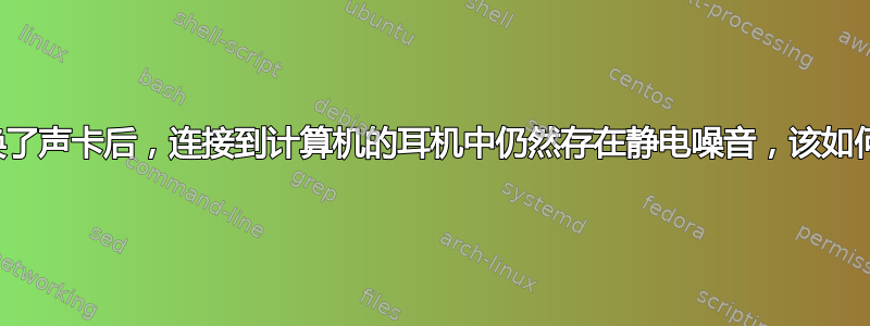 即使更换了声卡后，连接到计算机的耳机中仍然存在静电噪音，该如何解决？