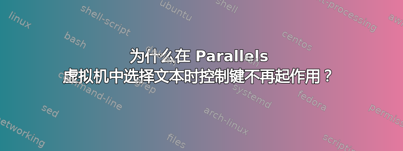 为什么在 Parallels 虚拟机中选择文本时控制键不再起作用？