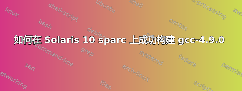 如何在 Solaris 10 sparc 上成功构建 gcc-4.9.0