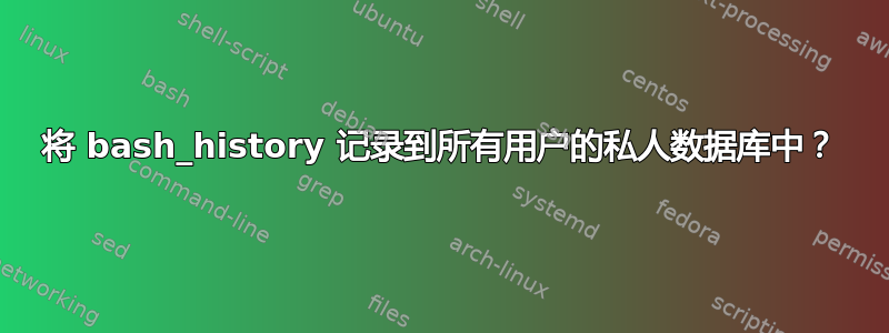 将 bash_history 记录到所有用户的私人数据库中？