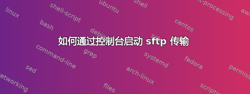 如何通过控制台启动 sftp 传输