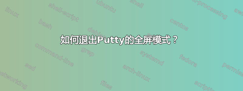 如何退出Putty的全屏模式？