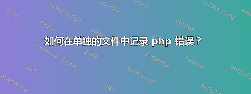 如何在单独的文件中记录 php 错误？