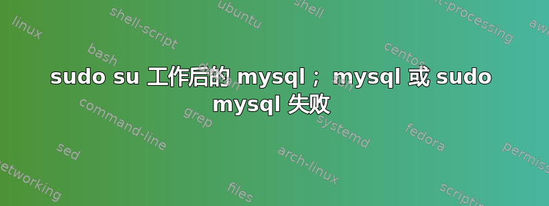 sudo su 工作后的 mysql； mysql 或 sudo mysql 失败