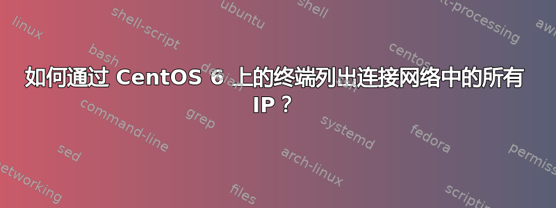 如何通过 CentOS 6 上的终端列出连接网络中的所有 IP？