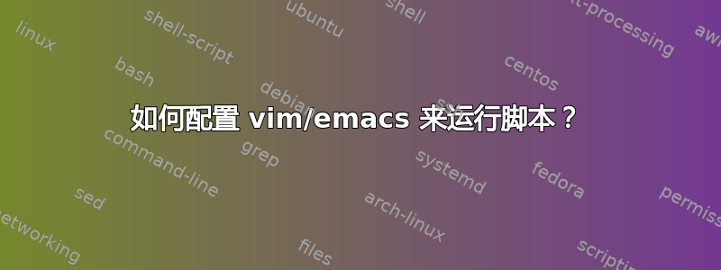 如何配置 vim/emacs 来运行脚本？