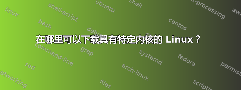 在哪里可以下载具有特定内核的 Linux？