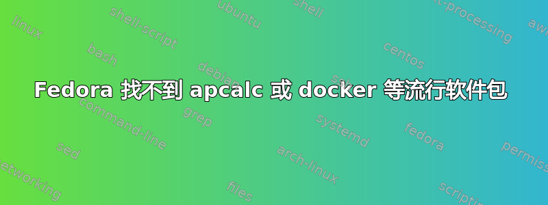 Fedora 找不到 apcalc 或 docker 等流行软件包