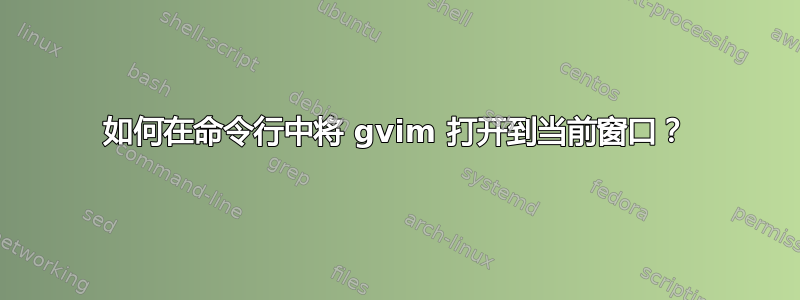 如何在命令行中将 gvim 打开到当前窗口？