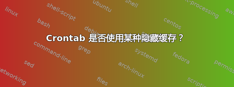 Crontab 是否使用某种隐藏缓存？