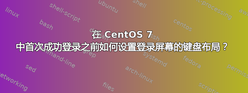 在 CentOS 7 中首次成功登录之前如何设置登录屏幕的键盘布局？