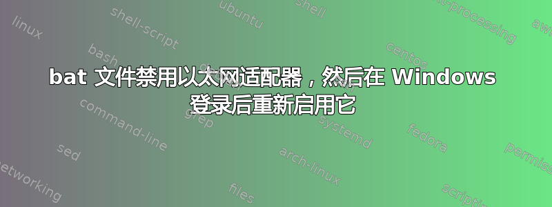 bat 文件禁用以太网适配器，然后在 Windows 登录后重新启用它