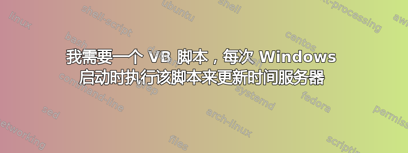 我需要一个 VB 脚本，每次 Windows 启动时执行该脚本来更新时间服务器