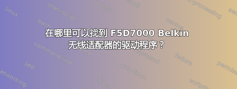 在哪里可以找到 F5D7000 Belkin 无线适配器的驱动程序？