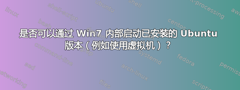 是否可以通过 Win7 内部启动已安装的 Ubuntu 版本（例如使用虚拟机）？