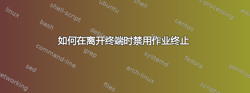 如何在离开终端时禁用作业终止