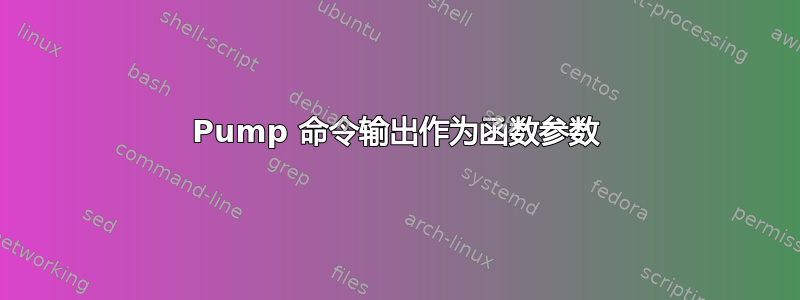 Pump 命令输出作为函数参数