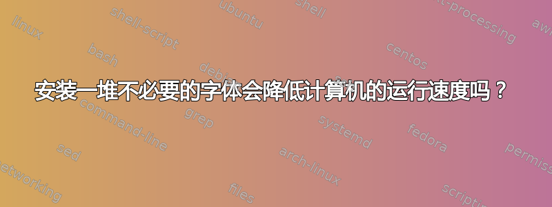 安装一堆不必要的字体会降低计算机的运行速度吗？