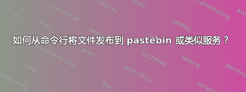 如何从命令行将文件发布到 pastebin 或类似服务？