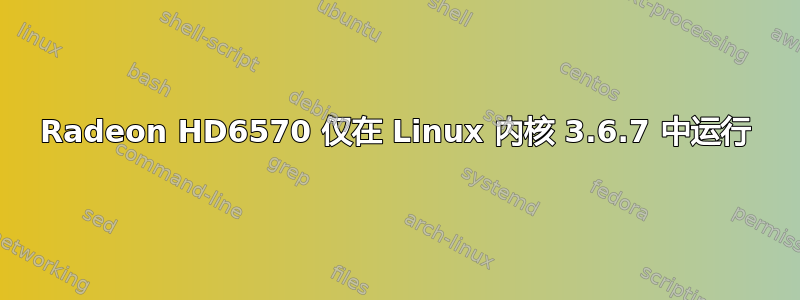 Radeon HD6570 仅在 Linux 内核 3.6.7 中运行