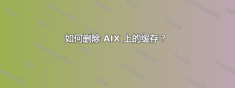 如何删除 AIX 上的缓存？