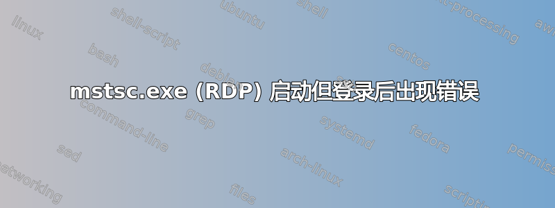 mstsc.exe (RDP) 启动但登录后出现错误